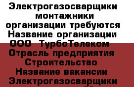 Электрогазосварщики, монтажники организации требуются › Название организации ­ ООО “ТурбоТелеком“ › Отрасль предприятия ­ Строительство › Название вакансии ­ Электрогазосварщики, монтажники › Место работы ­ НЛМК - Липецкая обл. Работа » Вакансии   . Липецкая обл.